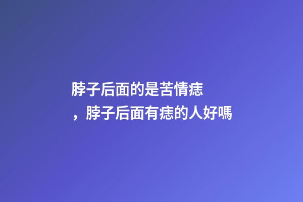 脖子后面的是苦情痣，脖子后面有痣的人好嗎